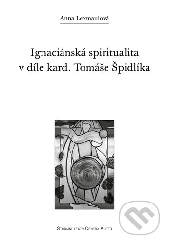 Kniha: Ignaciánská spiritualita v díle kard. Tomáše Špidlíka (Anna Lexmaulová). Refugium Velehrad-Roma, 2017 Kniha: Ignaciánská spiritualita v díle kard. Tomáše Špidlíka (Anna Lexmaulová). Refugium Velehrad-Roma, 2017