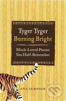 Kniha: Tyger Tyger, Burning Bright : Much-Loved Poems You Half-Remember (Ana Sampson). Michael O'Mara Books Ltd, 2012 Kniha: Tyger Tyger, Burning Bright : Much-Loved Poems You Half-Remember (Ana Sampson). Michael O'Mara Books Ltd, 2012