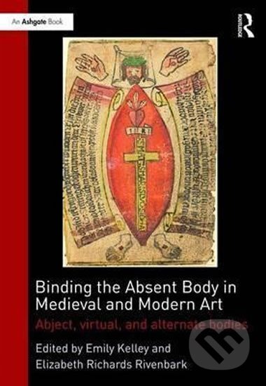 Kniha: Binding the Absent Body in Medieval and Modern Art : Abject, Virtual, and Alternate Bodies (Emily Kelley). Taylor and Francis, 2016 Kniha: Binding the Absent Body in Medieval and Modern Art : Abject, Virtual, and Alternate Bodies (Emily Kelley). Taylor and Francis, 2016