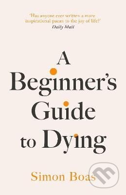 Kniha: A Beginner´s Guide to Dying: The Sunday Times Bestseller, ´Has anyone ever written a more inspirational paean to the joy of life?´ Daily Mail (Simon Boas). Swift Press, 2024 Kniha: A Beginner´s Guide to Dying: The Sunday Times Bestseller, ´Has anyone ever written a more inspirational paean to the joy of life?´ Daily Mail (Simon Boas). Swift Press, 2024