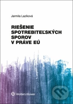 Riešenie spotrebiteľských sporov v práve EÚ - Jarmila Lazíková, Wolters Kluwer, 2018