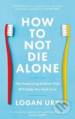 Kniha: How to Not Die Alone: The Surprising Science That Will Help You Find Love (Logan Ury). Little, Brown Book Group, 2024 Kniha: How to Not Die Alone: The Surprising Science That Will Help You Find Love (Logan Ury). Little, Brown Book Group, 2024