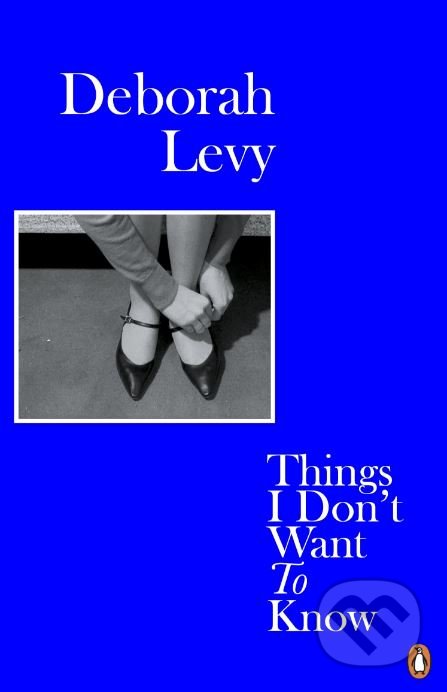 Kniha: Things I Don't Want to Know (Deborah Levy). Penguin Books, 2018 Kniha: Things I Don't Want to Know (Deborah Levy). Penguin Books, 2018