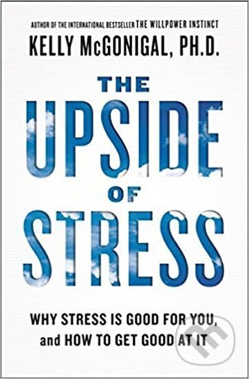 Kniha: The Upside of Stress - Why Stress Is Good for You, and How to Get Good at It (Kelly McGonigal). Avery, 2016 Kniha: The Upside of Stress - Why Stress Is Good for You, and How to Get Good at It (Kelly McGonigal). Avery, 2016