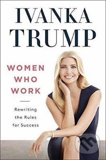 Kniha: Women Who Work : Rewriting the Rules for Success (Ivanka Trump). Random House, 2017 Kniha: Women Who Work : Rewriting the Rules for Success (Ivanka Trump). Random House, 2017