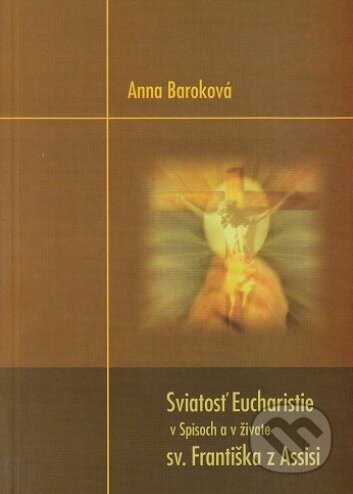 Kniha: Sviatosť Eucharistie v Spisoch a živote sv. Františka z Assisi (Anna Baroková). Verbum, 2017 Kniha: Sviatosť Eucharistie v Spisoch a živote sv. Františka z Assisi (Anna Baroková). Verbum, 2017