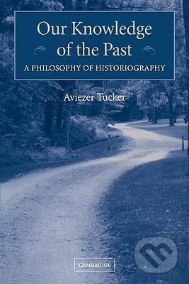 Kniha: Our Knowledge of the Past (Aviezer Tucker). Cambridge University Press, 2009 Kniha: Our Knowledge of the Past (Aviezer Tucker). Cambridge University Press, 2009