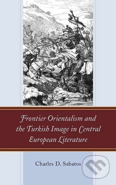 Kniha: Frontier Orientalism and the Turkish Image in Central European Literature (Charles D. Sabatos). Lexington Books, 2020 Kniha: Frontier Orientalism and the Turkish Image in Central European Literature (Charles D. Sabatos). Lexington Books, 2020