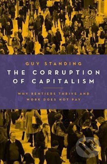 Kniha: The Corruption of Capitalism : Why Rentiers Thrive and Work Does Not Pay (Guy Standing). Biteback, 2017 Kniha: The Corruption of Capitalism : Why Rentiers Thrive and Work Does Not Pay (Guy Standing). Biteback, 2017