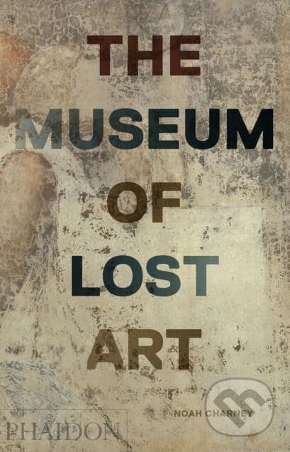 The Museum of Lost Art - Noah Charney, Phaidon, 2018