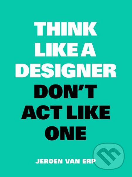 Kniha: Think Like a Designer, Don't Act Like One (Jeroen van Erp). BIS, 2018 Kniha: Think Like a Designer, Don't Act Like One (Jeroen van Erp). BIS, 2018