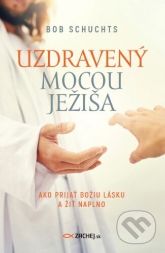 Kniha: Uzdravený mocou Ježiša (Bob Schuchts). Zachej, 2018 Kniha: Uzdravený mocou Ježiša (Bob Schuchts). Zachej, 2018
