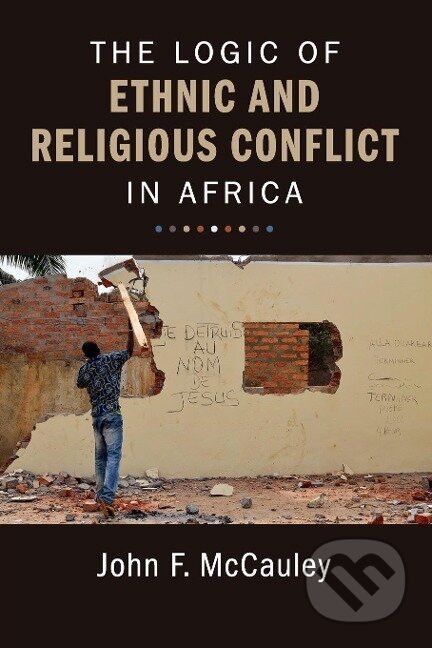 Kniha: The Logic of Ethnic and Religious Conflict in Africa (John F. Mccauley). Cambridge University Press, 2019 Kniha: The Logic of Ethnic and Religious Conflict in Africa (John F. Mccauley). Cambridge University Press, 2019