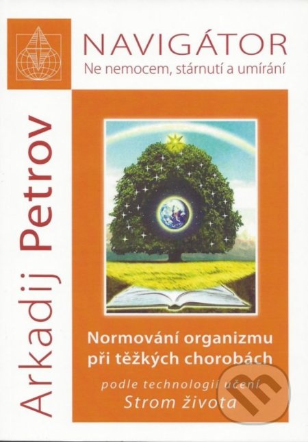 Kniha: Navigátor: Ne nemocem, stárnutí a umíraní - Normování organizmu při těžkých chorobách podle technologií učení Strom života (Arkadij Petrov). Nakladatelství Libuše Bělousová, 2018 Kniha: Navigátor: Ne nemocem, stárnutí a umíraní - Normování organizmu při těžkých chorobách podle technologií učení Strom života (Arkadij Petrov). Nakladatelství Libuše Bělousová, 2018