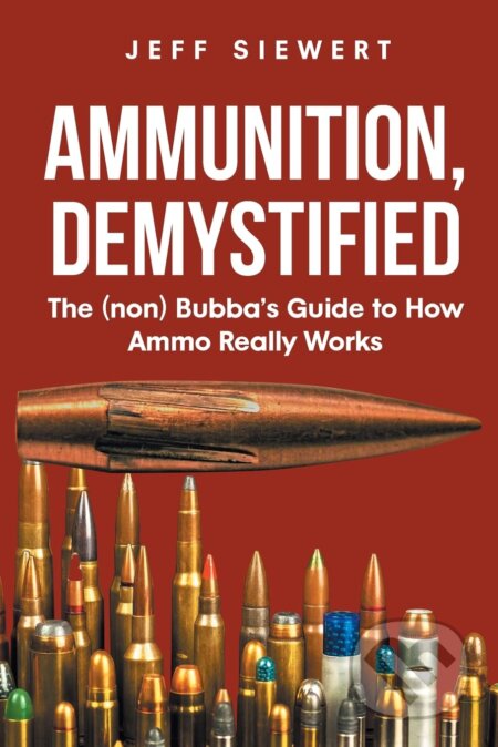 Kniha: Ammunition, Demystified (Jeff Siewert). Page Publishing, 2022 Kniha: Ammunition, Demystified (Jeff Siewert). Page Publishing, 2022