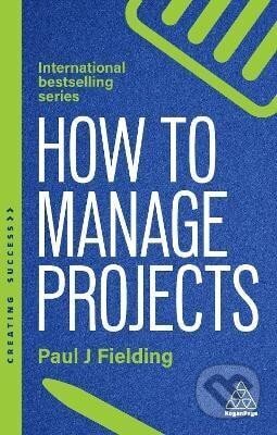 Kniha: How to Manage Projects (J. Paul Fielding). Kogan Page, 2025 Kniha: How to Manage Projects (J. Paul Fielding). Kogan Page, 2025