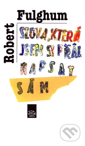Kniha: Slova, která jsem si přál napsat sám (Robert Fulghum). Argo, 2006 Kniha: Slova, která jsem si přál napsat sám (Robert Fulghum). Argo, 2006