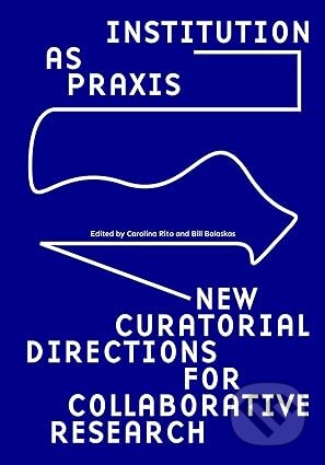 Kniha: Institution as Praxis (Caroline Rito a Bill Balaskas). Sternberg, 2020 Kniha: Institution as Praxis (Caroline Rito a Bill Balaskas). Sternberg, 2020