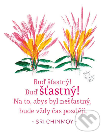 Buď šťastný! Buď šťastný! Na to, abys byl nešťastný, bude vždy čas později (Sri Chinmoy). Madal Bal, 2016 Buď šťastný! Buď šťastný! Na to, abys byl nešťastný, bude vždy čas později (Sri Chinmoy). Madal Bal, 2016