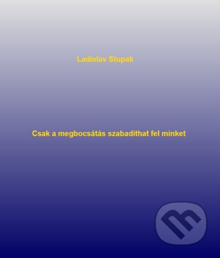E-kniha: Csak a megbocsátás szabadíthat fel minket (Ladislav Stupak). Ladislav Stupak E-kniha: Csak a megbocsátás szabadíthat fel minket (Ladislav Stupak). Ladislav Stupak