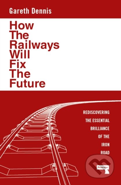 Kniha: How the Railways Will Fix the Future (Gareth Dennis). Repeater, 2024 Kniha: How the Railways Will Fix the Future (Gareth Dennis). Repeater, 2024
