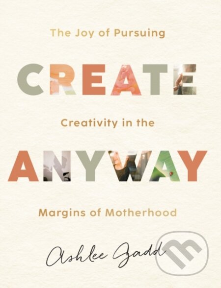 Kniha: Create Anyway – The Joy of Pursuing Creativity in the Margins of Motherhood (Ashlee Gadd). , 2023 Kniha: Create Anyway – The Joy of Pursuing Creativity in the Margins of Motherhood (Ashlee Gadd). , 2023