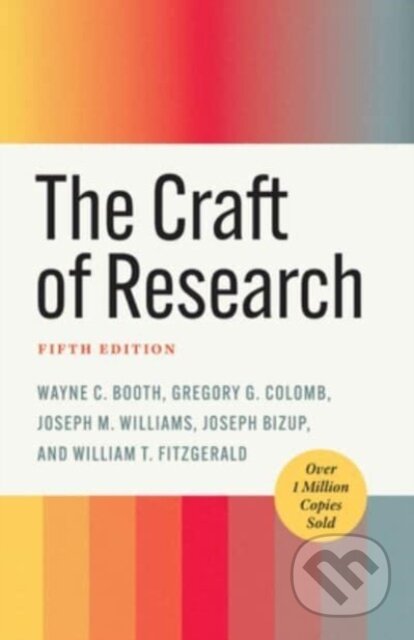 Kniha: The Craft of Research, Fifth Edition (Gregory G. Colomb, William T. FitzGerald, Wayne C. Booth, Joseph M. Williams a Joseph Bizup). University of Chicago, 2024 Kniha: The Craft of Research, Fifth Edition (Gregory G. Colomb, William T. FitzGerald, Wayne C. Booth, Joseph M. Williams a Joseph Bizup). University of Chicago, 2024