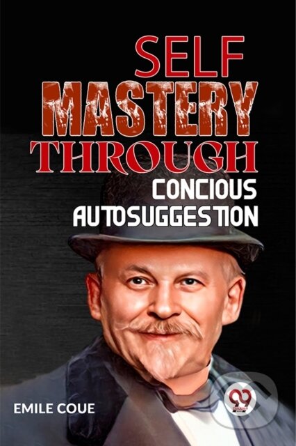 Kniha: Self Mastery Through Conscious Autosuggestion (Emile Coue). , 2023 Kniha: Self Mastery Through Conscious Autosuggestion (Emile Coue). , 2023