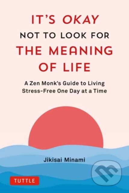 Kniha: It's Okay Not to Look for the Meaning of Life (Jikisai Minami). Tuttle Publishing, 2024 Kniha: It's Okay Not to Look for the Meaning of Life (Jikisai Minami). Tuttle Publishing, 2024