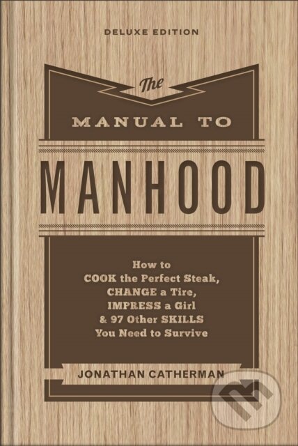 Kniha: The Manual to Manhood – How to Cook the Perfect Steak, Change a Tire, Impress a Girl & 97 Other Skills You Need to Survive (Jonathan Catherman). , 2023 Kniha: The Manual to Manhood – How to Cook the Perfect Steak, Change a Tire, Impress a Girl & 97 Other Skills You Need to Survive (Jonathan Catherman). , 2023