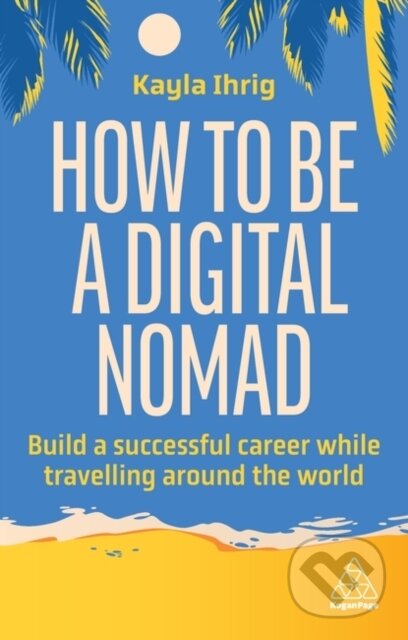 Kniha: How to Be a Digital Nomad (Kayla Ihrig). Kogan Page, 2024 Kniha: How to Be a Digital Nomad (Kayla Ihrig). Kogan Page, 2024