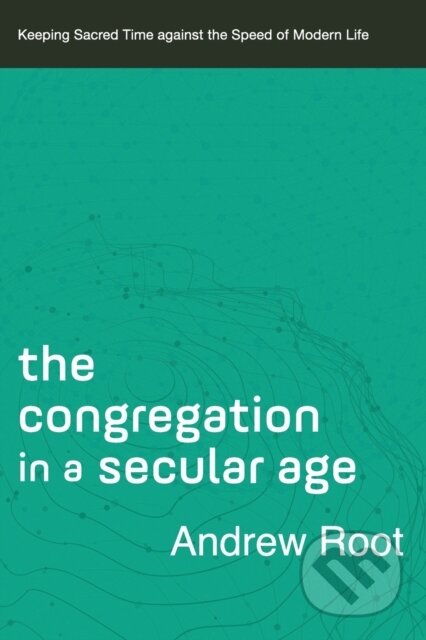 Kniha: The Congregation in a Secular Age – Keeping Sacred Time against the Speed of Modern Life (Andrew Root). , 2021 Kniha: The Congregation in a Secular Age – Keeping Sacred Time against the Speed of Modern Life (Andrew Root). , 2021
