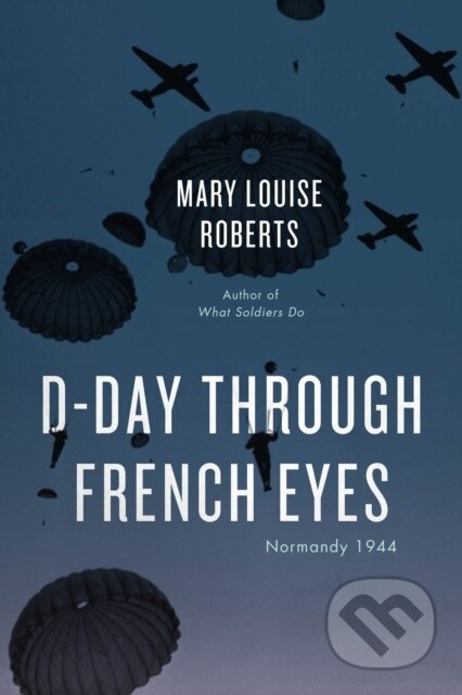 Kniha: D-Day Through French Eyes (Mary Louise Roberts). University of Chicago, 2022 Kniha: D-Day Through French Eyes (Mary Louise Roberts). University of Chicago, 2022