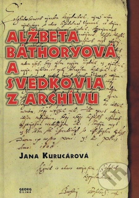 Kniha: Alžbeta Báthoryová a svedkovia z archívu (Jana Kurucárová). Georg Kniha: Alžbeta Báthoryová a svedkovia z archívu (Jana Kurucárová). Georg