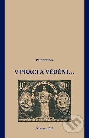Kniha: V práci i vědění... (Petr Steiner). Univerzita Palackého v Olomouci, 2025 Kniha: V práci i vědění... (Petr Steiner). Univerzita Palackého v Olomouci, 2025