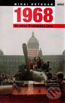 Kniha: 1968 Ve stínu Pražského jara (Mihai Retegan). Argo Kniha: 1968 Ve stínu Pražského jara (Mihai Retegan). Argo