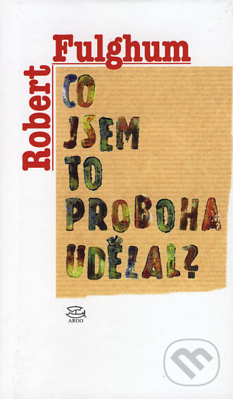 Kniha: Co jsem to proboha udělal? (Robert Fulghum). Argo, 2007 Kniha: Co jsem to proboha udělal? (Robert Fulghum). Argo, 2007
