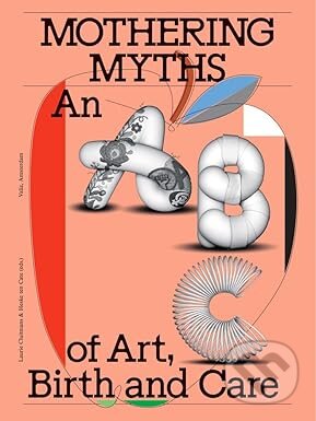 Kniha: Mothering Myths: An ABC of Art, Birth and Care (Valiz). Valiz, 2025 Kniha: Mothering Myths: An ABC of Art, Birth and Care (Valiz). Valiz, 2025