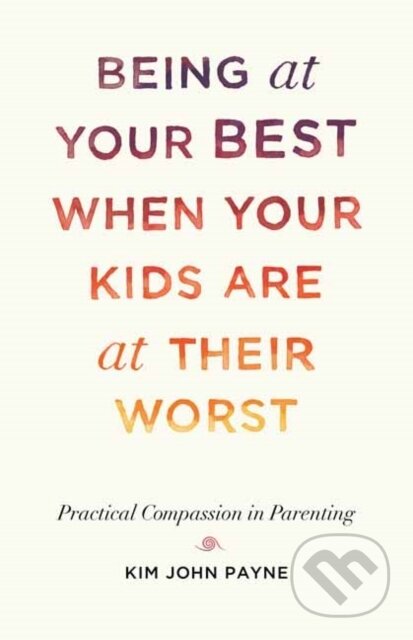 Kniha: Being at Your Best When Your Kids Are at Their Worst (Kim John Payne). , 2020 Kniha: Being at Your Best When Your Kids Are at Their Worst (Kim John Payne). , 2020