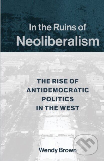 Kniha: In the Ruins of Neoliberalism (Wendy Brown). Columbia University Press, 2019 Kniha: In the Ruins of Neoliberalism (Wendy Brown). Columbia University Press, 2019