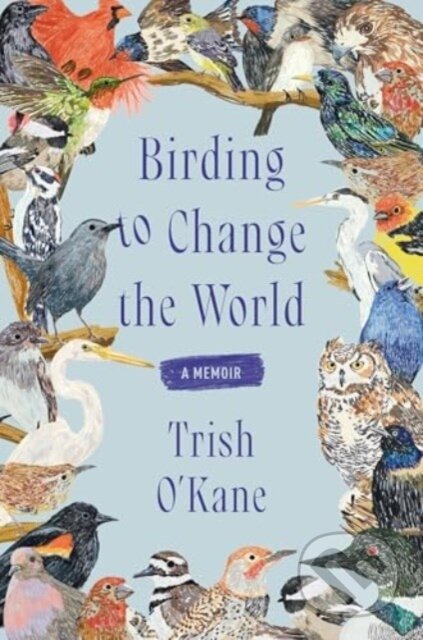 Kniha: Birding to Change the World (Trish O'Kane). Ecco, 2025 Kniha: Birding to Change the World (Trish O'Kane). Ecco, 2025