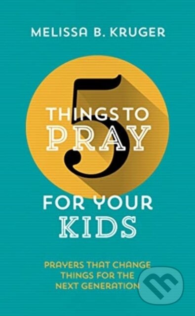Kniha: 5 Things to Pray for Your Kids (Melissa B. Kruger). , 2019 Kniha: 5 Things to Pray for Your Kids (Melissa B. Kruger). , 2019