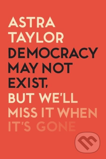 Kniha: Democracy May Not Exist But We'll Miss it When It's Gone (Astra Taylor). Verso, 2019 Kniha: Democracy May Not Exist But We'll Miss it When It's Gone (Astra Taylor). Verso, 2019