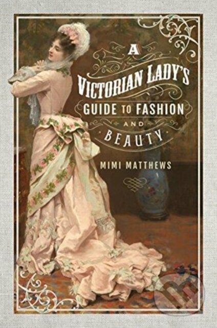 Kniha: A Victorian Lady's Guide to Fashion and Beauty (Mimi Matthews). Pen & Sword History, 2018 Kniha: A Victorian Lady's Guide to Fashion and Beauty (Mimi Matthews). Pen & Sword History, 2018
