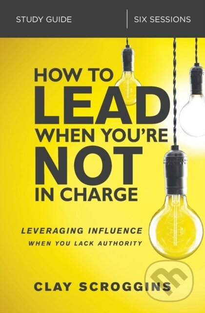 Kniha: How to Lead When You're Not in Charge Study Guide (Clay Scroggins). HarperCollins, 2018 Kniha: How to Lead When You're Not in Charge Study Guide (Clay Scroggins). HarperCollins, 2018
