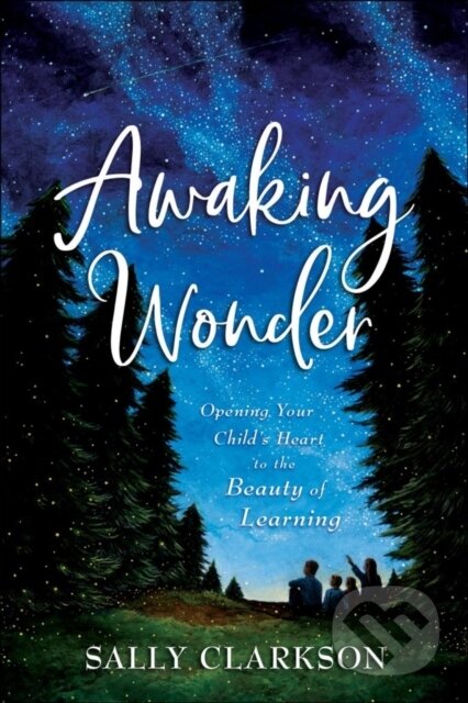 Kniha: Awaking Wonder – Opening Your Child`s Heart to the Beauty of Learning (Sally Clarkson). , 2020 Kniha: Awaking Wonder – Opening Your Child`s Heart to the Beauty of Learning (Sally Clarkson). , 2020
