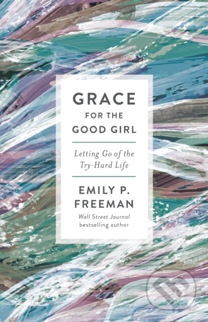 Kniha: Grace for the Good Girl – Letting Go of the Try–Hard Life (Emily P. Freeman). , 2020 Kniha: Grace for the Good Girl – Letting Go of the Try–Hard Life (Emily P. Freeman). , 2020