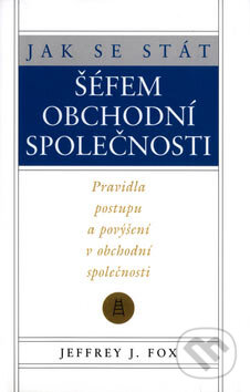 Kniha: Jak se stát šéfem obchodní společnosti (Jeffrey J. Fox). Pragma, 2007 Kniha: Jak se stát šéfem obchodní společnosti (Jeffrey J. Fox). Pragma, 2007