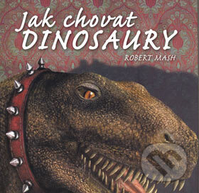 Kniha: Jak chovat dinosaury (Robert Masch). Slovart CZ, 2007 Kniha: Jak chovat dinosaury (Robert Masch). Slovart CZ, 2007