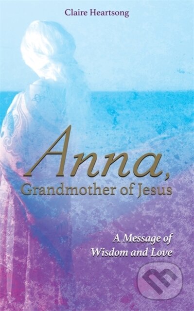 Kniha: Anna, Grandmother of Jesus (Claire Heartsong). Hay House, 2017 Kniha: Anna, Grandmother of Jesus (Claire Heartsong). Hay House, 2017